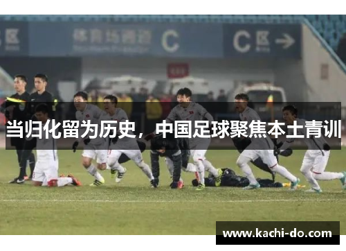 当归化留为历史，中国足球聚焦本土青训